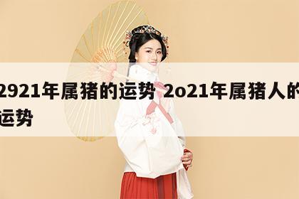 2921年属猪的运势 2o21年属猪人的运势