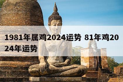 1981年属鸡2024运势 81年鸡2024年运势