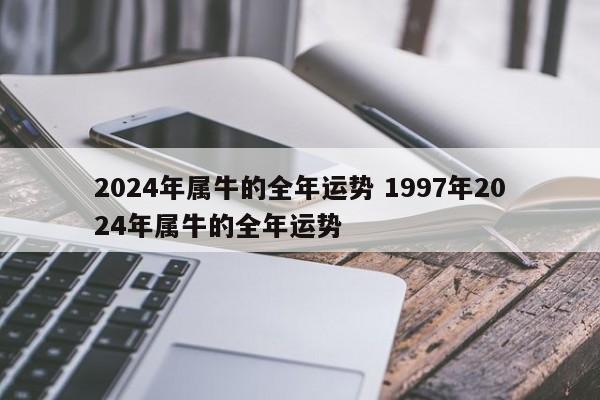 2024年属牛的全年运势 1997年2024年属牛的全年运势
