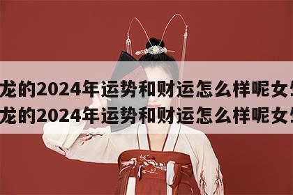 属龙的2024年运势和财运怎么样呢女生 属龙的2024年运势和财运怎么样呢女生