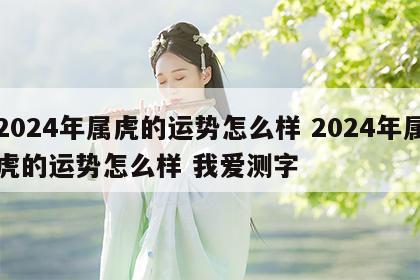 2024年属虎的运势怎么样 2024年属虎的运势怎么样 我爱测字