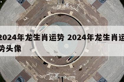 2024年龙生肖运势 2024年龙生肖运势头像