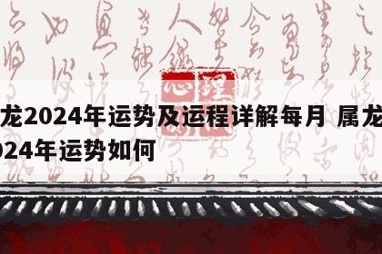 属龙2024年运势及运程详解每月 属龙的2024年运势如何