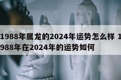1988年属龙的2024年运势怎么样 1988年在2024年的运势如何