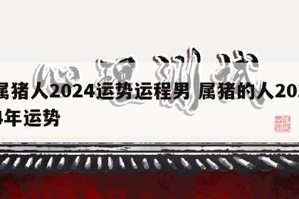 属猪人2024运势运程男 属猪的人2024年运势