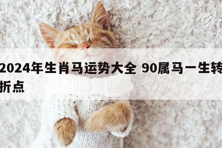 2024年生肖马运势大全 90属马一生转折点