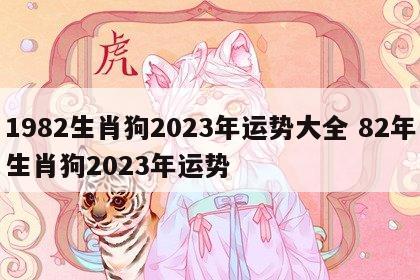 1982生肖狗2023年运势大全 82年生肖狗2023年运势