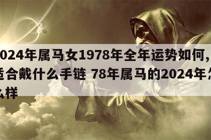 2024年属马女1978年全年运势如何,适合戴什么手链 78年属马的2024年怎么样
