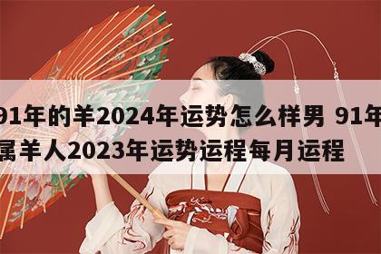 91年的羊2024年运势怎么样男 91年属羊人2023年运势运程每月运程