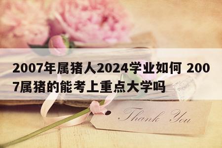2007年属猪人2024学业如何 2007属猪的能考上重点大学吗