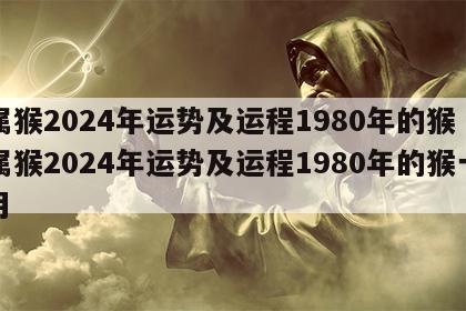 属猴2024年运势及运程1980年的猴 属猴2024年运势及运程1980年的猴一月
