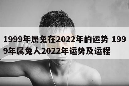 1999年属兔在2022年的运势 1999年属兔人2022年运势及运程