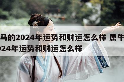 属马的2024年运势和财运怎么样 属牛的2024年运势和财运怎么样