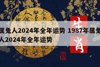 属兔人2024年全年运势 1987年属兔人2024年全年运势