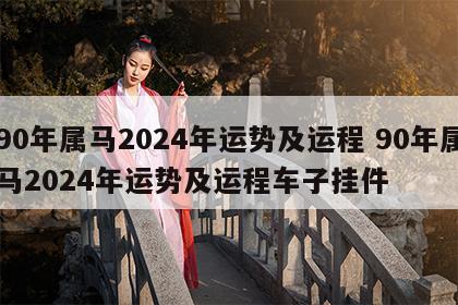 90年属马2024年运势及运程 90年属马2024年运势及运程车子挂件