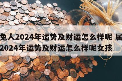 属兔人2024年运势及财运怎么样呢 属兔人2024年运势及财运怎么样呢女孩