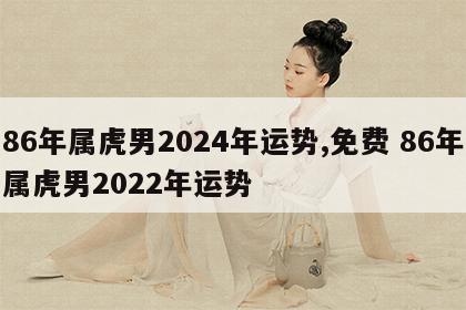 86年属虎男2024年运势,免费 86年属虎男2022年运势