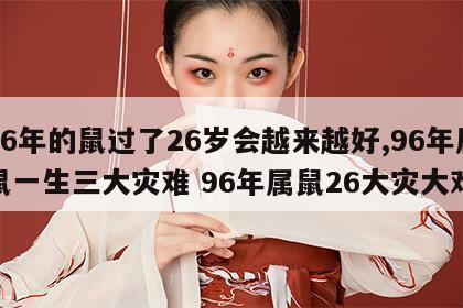 96年的鼠过了26岁会越来越好,96年属鼠一生三大灾难 96年属鼠26大灾大难