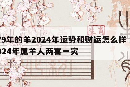 79年的羊2024年运势和财运怎么样 2024年属羊人两喜一灾