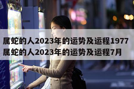 属蛇的人2023年的运势及运程1977 属蛇的人2023年的运势及运程7月