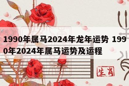 1990年属马2024年龙年运势 1990年2024年属马运势及运程