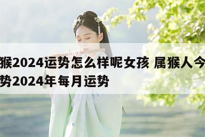 属猴2024运势怎么样呢女孩 属猴人今年运势2024年每月运势