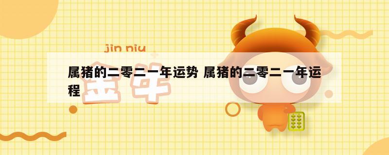 属猪的二零二一年运势 属猪的二零二一年运程