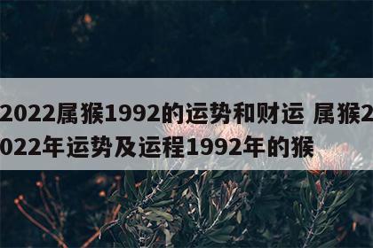 2022属猴1992的运势和财运 属猴2022年运势及运程1992年的猴