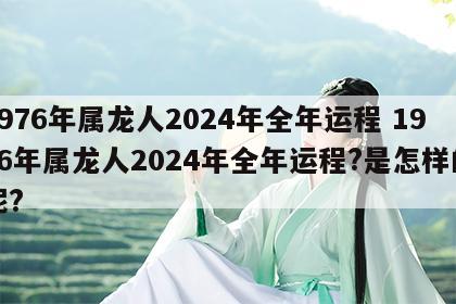1976年属龙人2024年全年运程 1976年属龙人2024年全年运程?是怎样的呢?