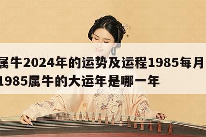 属牛2024年的运势及运程1985每月 1985属牛的大运年是哪一年