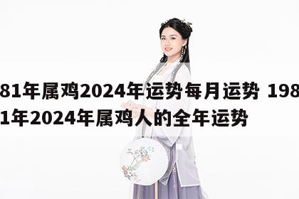 81年属鸡2024年运势每月运势 1981年2024年属鸡人的全年运势