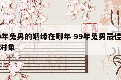 99年兔男的姻缘在哪年 99年兔男最佳结婚对象