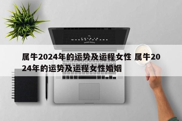 属牛2024年的运势及运程女性 属牛2024年的运势及运程女性婚姻