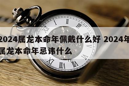 2024属龙本命年佩戴什么好 2024年属龙本命年忌讳什么