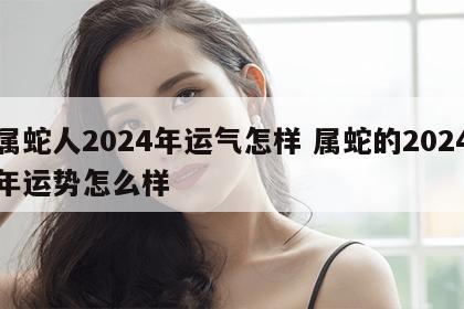 属蛇人2024年运气怎样 属蛇的2024年运势怎么样