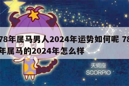 78年属马男人2024年运势如何呢 78年属马的2024年怎么样