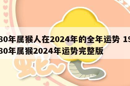 80年属猴人在2024年的全年运势 1980年属猴2024年运势完整版