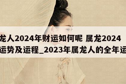 属龙人2024年财运如何呢 属龙2024年运势及运程_2023年属龙人的全年运势