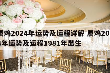 属鸡2024年运势及运程详解 属鸡2024年运势及运程1981年出生