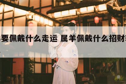 属羊要佩戴什么走运 属羊佩戴什么招财转运最灵