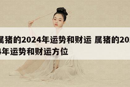 属猪的2024年运势和财运 属猪的2024年运势和财运方位