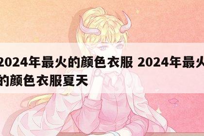 2024年最火的颜色衣服 2024年最火的颜色衣服夏天