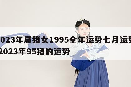 2023年属猪女1995全年运势七月运势 2023年95猪的运势