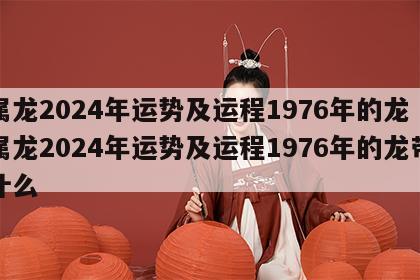 属龙2024年运势及运程1976年的龙 属龙2024年运势及运程1976年的龙带什么