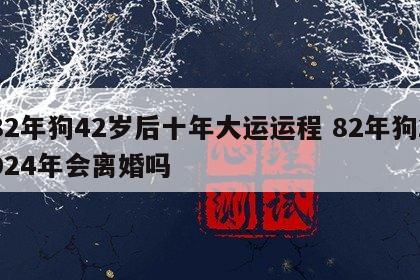 82年狗42岁后十年大运运程 82年狗2024年会离婚吗