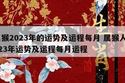 属猴2023年的运势及运程每月 属猴人2023年运势及运程每月运程