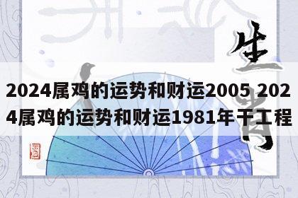 2024属鸡的运势和财运2005 2024属鸡的运势和财运1981年干工程