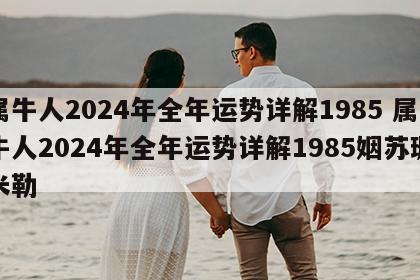 属牛人2024年全年运势详解1985 属牛人2024年全年运势详解1985姻苏珊米勒