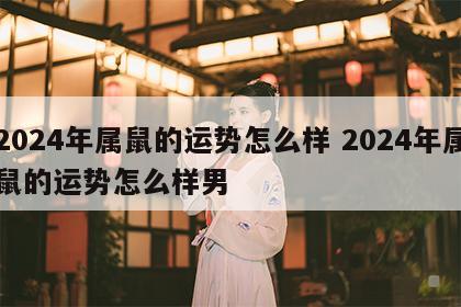 2024年属鼠的运势怎么样 2024年属鼠的运势怎么样男