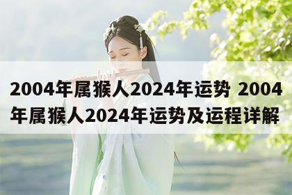 2004年属猴人2024年运势 2004年属猴人2024年运势及运程详解
